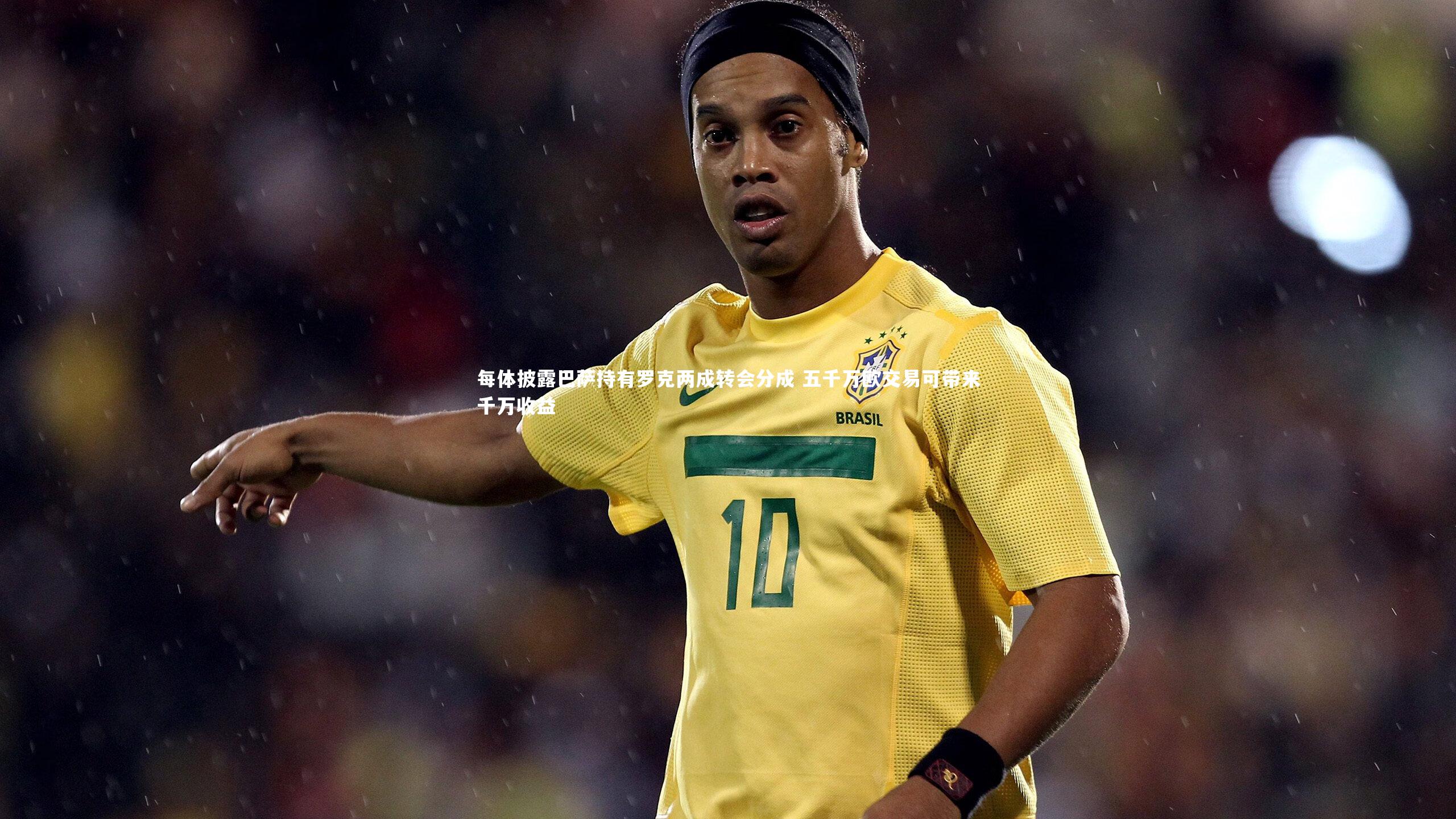 每体披露巴萨持有罗克两成转会分成 五千万欧交易可带来千万收益