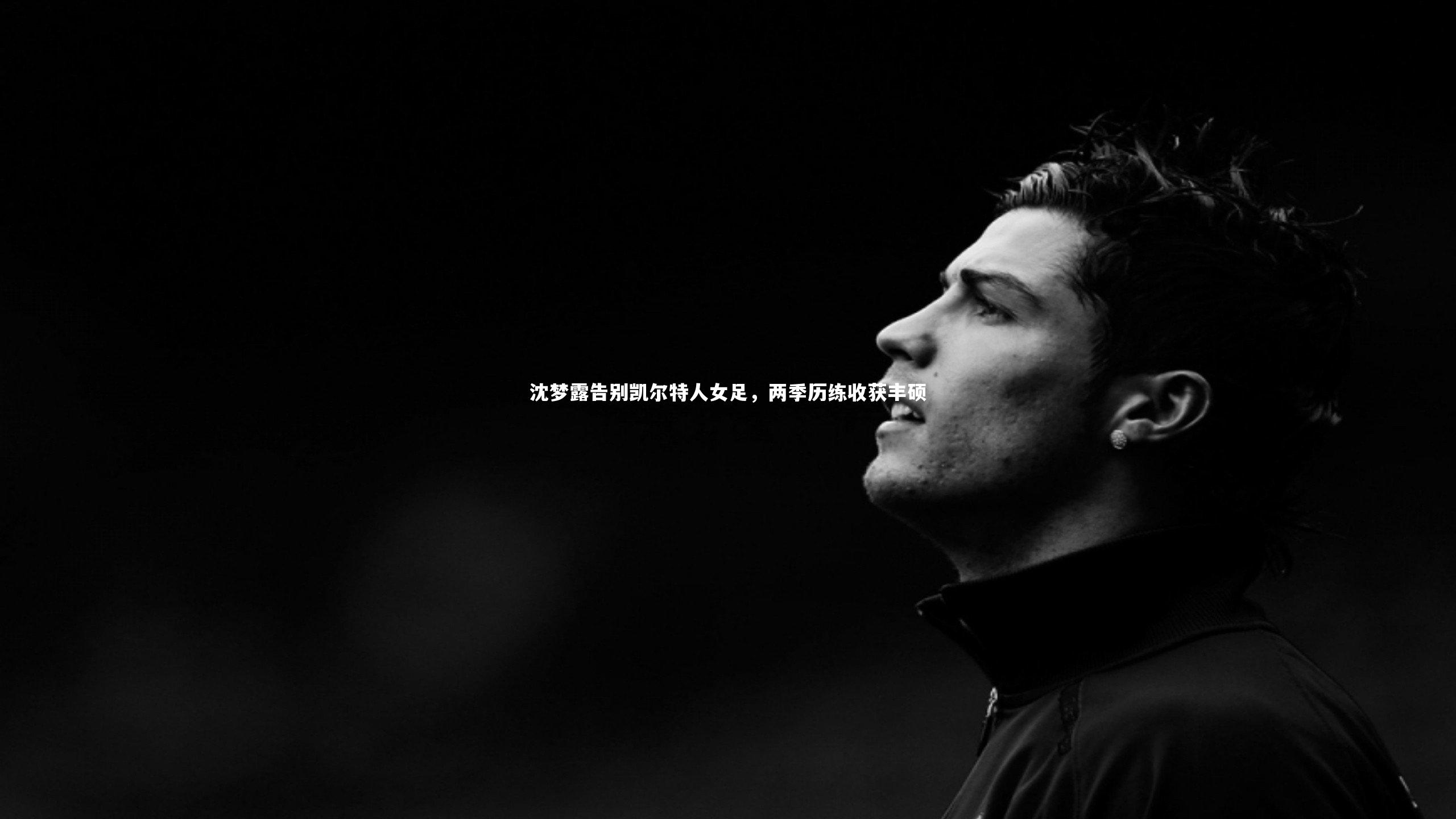 沈梦露告别凯尔特人女足，两季历练收获丰硕