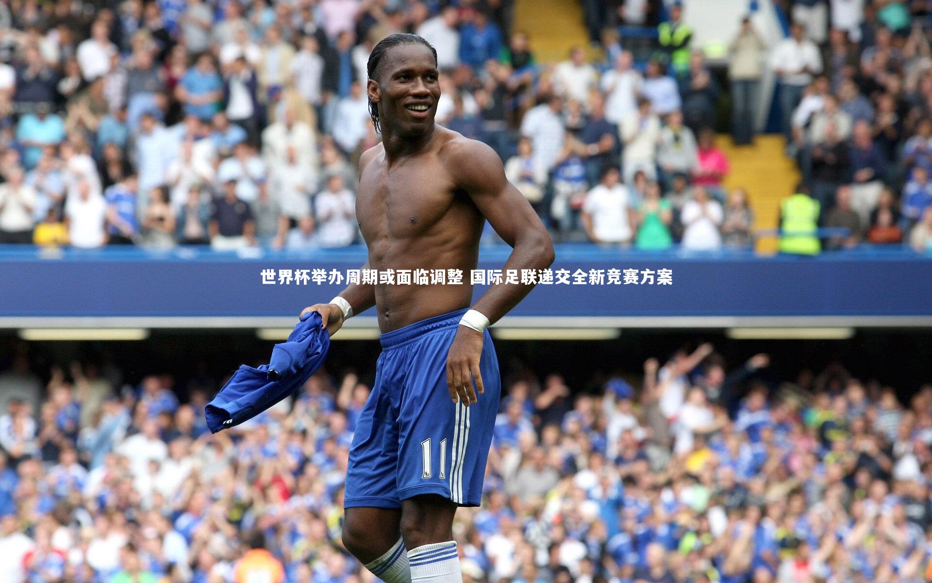 世界杯举办周期或面临调整 国际足联递交全新竞赛方案